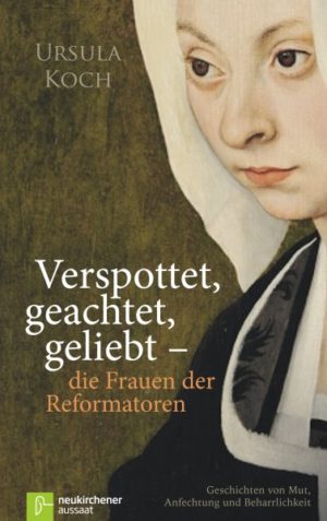Ursula Koch - Verspottet, geachtet, geliebt - die Frauen der Reformatoren