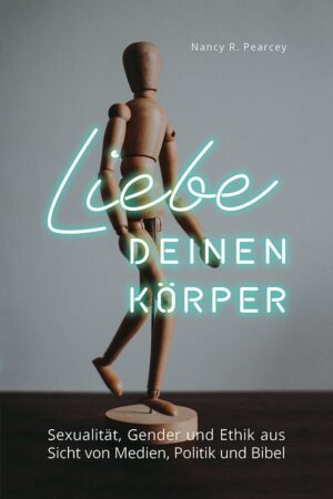 Nancy Pearcey - Liebe deinen Körper
