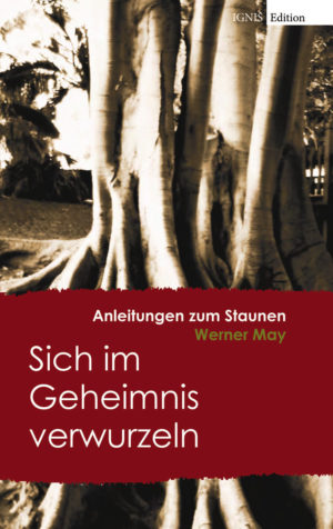 Werner May - Anleitungen zum Staunen - Sich im Geheimnis verwurzeln