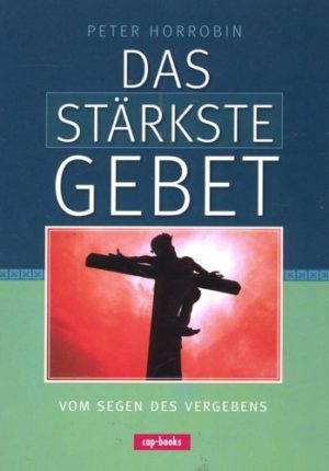 Peter Horrobin - Das stärkste Gebet: Vom Segen des Vergebens