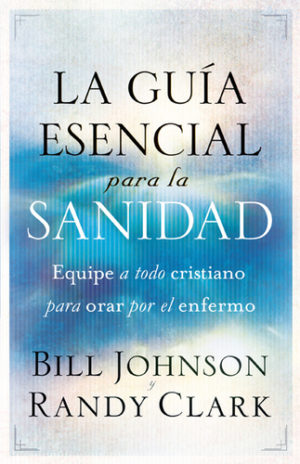 Bill Johnson, Randy Clark - La Guia Esencial Para la Sanidad