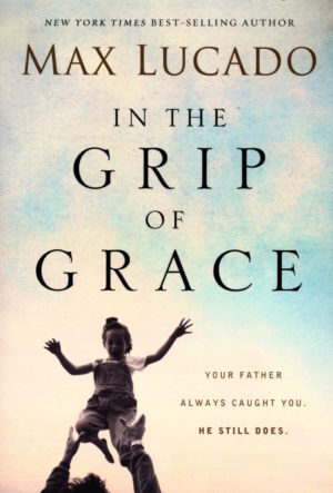 Max Lucado - In the Grip of Grace: Your Father Always Caught You. He Still Does.