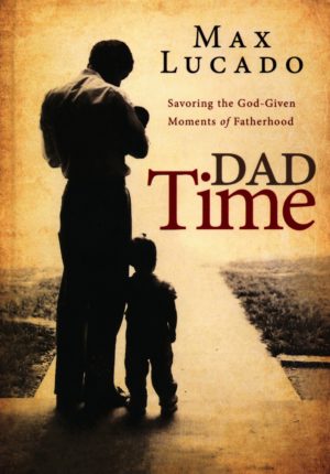 Max Lucado - Dad Time: Savoring the God Given Moments of Fatherhood