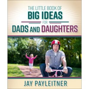 Jay Payleitner - The Little Book of Big Ideas for Dads and Daughters