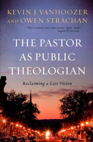 Kevin J. Vanhoozer, Owen Strachan - The Pastor as Public Theologian