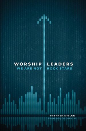 Stephen Miller - Worship Leaders: We Are Not Rock Stars