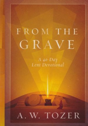 A.W. Tozer - From the Grave: A 40-Day Lent Devotional