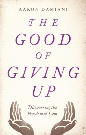 Aaron Damiani - The Good of Giving Up: Discovering the Freedom of Lent