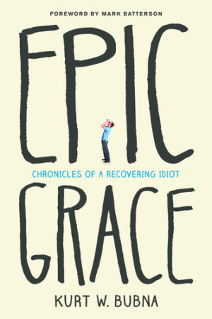 Kurt W. Bubna - Epic Grace: Chronicles of a Recovering Idiot