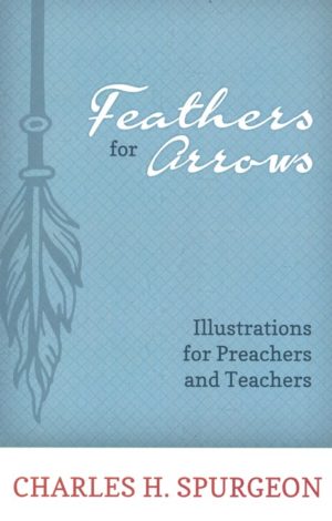 Charles H. Spurgeon - Feathers for Arrows: Illustrations for Preachers and Teachers