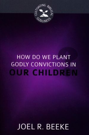 Joel R. Beeke - How Do We Plant Godly Convictions in Our Children?