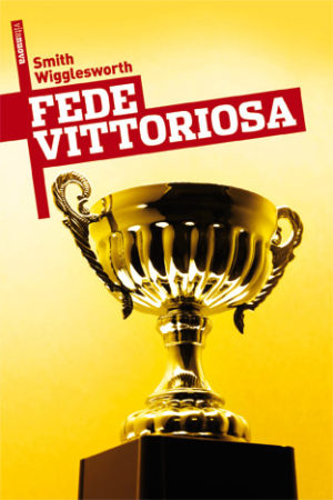 Smith Wigglesworth - Fede vittoriosa