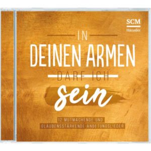 In deinen Armen darf ich sein - 12 mutmachende und glaubensstärkende Anbetungslieder