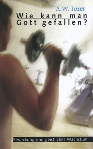 A.W. Tozer - Wie kann man Gott gefallen?