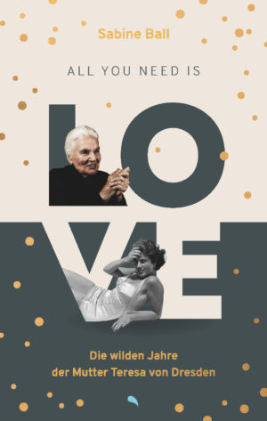 Sabine Ball - All you need is love: Die wilden Jahre der Mutter Teresa von Dresden