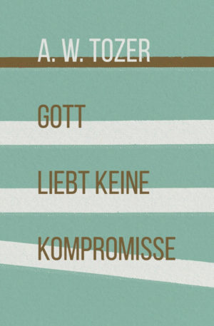A. W. Tozer - Gott liebt keine Kompromisse