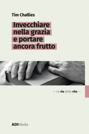 Tim Challies - Invecchiare nella grazia e portare ancora frutto