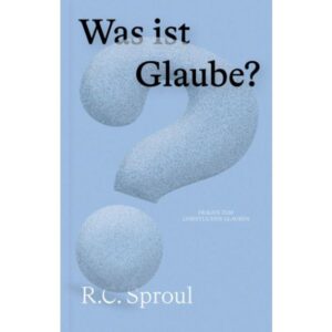 R. C. Sproul - Was ist Glaube?