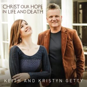 Keith & Kristyn Getty - Christ Our Hope in Life and Death