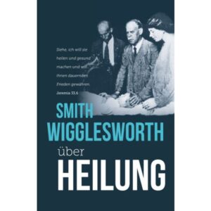 Smith Wigglesworth - Smith Wigglesworth über Heilung